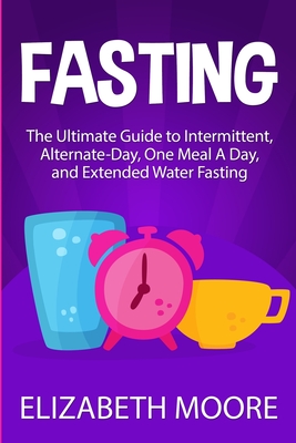 Fasting: The Ultimate Guide to Intermittent, Alternate-Day, One Meal A Day, and Extended Water Fasting - Moore, Elizabeth