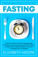 Fasting: Unlock Your Body's Potential for Healing through Intermittent, Alternate-day, and Extended Water Fasting, Including Tips for Sustainable Weight Loss and the Anti-Aging Power of Autophagy