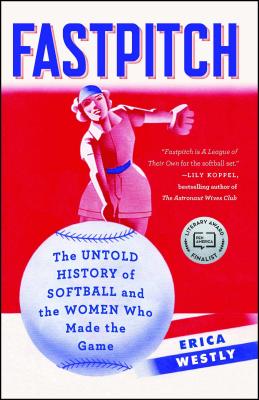 Fastpitch: The Untold History of Softball and the Women Who Made the Game - Westly, Erica