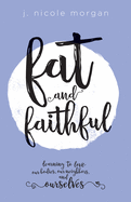 Fat and Faithful: Learning to Love Our Bodies, Our Neighbors, and Ourselves