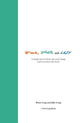 Fat, Dumb and Lazy: A simple story for those who seek change (and even those who don't) - Long, Julie, and Long, Brian