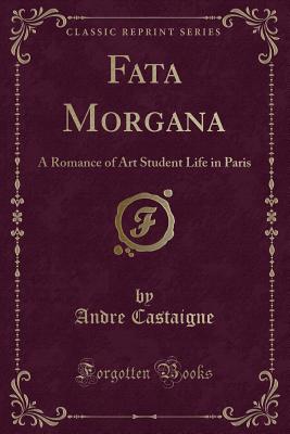 Fata Morgana: A Romance of Art Student Life in Paris (Classic Reprint) - Castaigne, Andre