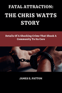 Fatal Attraction: THE CHRIS WATTS STORY: Details Of A Shocking Crime That Shook A Community To Its Core