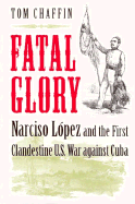Fatal Glory: Narciso Lopez and the First Clandestine U.S. War Against Cuba - Chaffin, Tom