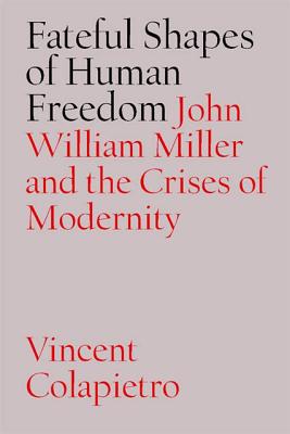 Fateful Shapes of Human Freedom: John William Miller and the Crises of Modernity - Colapietro, Vincent