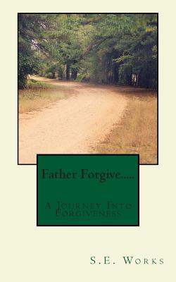 Father Forgive....: A Journey Into Forgiveness - Works, S E