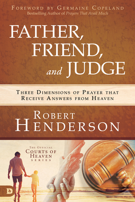 Father, Friend, and Judge: Three Dimensions of Prayer That Receive Answers from Heaven - Henderson, Robert, and Copeland, Germaine (Foreword by)