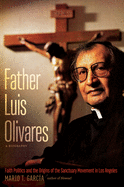 Father Luis Olivares, a Biography: Faith Politics and the Origins of the Sanctuary Movement in Los Angeles