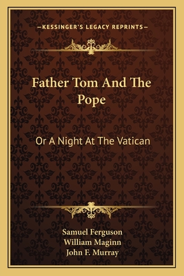 Father Tom And The Pope: Or A Night At The Vatican - Ferguson, Samuel, and Maginn, William, and Murray, John F, MD, Frcp