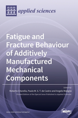 Fatigue and Fracture Behaviour of Additively Manufactured Mechanical Components - Citarella, Roberto (Guest editor), and De Castro, Paulo M S T (Guest editor), and Maligno, Angelo (Guest editor)