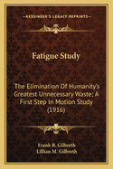Fatigue Study: The Elimination of Humanity's Greatest Unnecessary Waste a First Step in Motion Study (Classic Reprint)