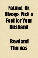 Fatima, or Always Pick a Fool for Your Husband: Being the Strange Adventures of a Woman Who Was the Most Beautiful Creature, And, Quite, Quite, the Cleverest Creature Ever Was, and Knew It (Classic Reprint)