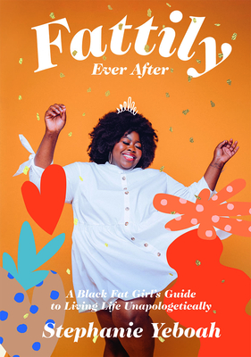 Fattily Ever After: A Black Fat Girl's Guide to Living Life Unapologetically - Yeboah, Stephanie