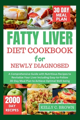 Fatty Liver Diet Cookbook for Newly Diagnosed: A Comprehensive Guide with Nutritious Recipes to Revitalize Your Liver Including Easy-To-Follow 30-Day Meal Plan to Achieve Optimal Well-Being - Brown, Kelly C