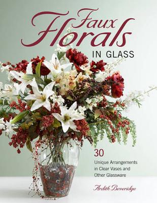 Faux Florals in Glass: 30-Plus Unique Arrangements in Clear Vases and Other Glassware - Beveridge, Ardith