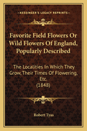Favorite Field Flowers or Wild Flowers of England, Popularly Described: The Localities in Which They Grow, Their Times of Flowering, Etc. (1848)