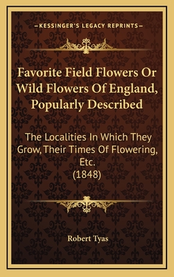 Favorite Field Flowers or Wild Flowers of England, Popularly Described: The Localities in Which They Grow, Their Times of Flowering, Etc. (1848) - Tyas, Robert