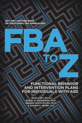 FBA to Z: Functional Behavior and Intervention Plans for Individuals with ASD - Aspy, Ruth, PhD, and Grossman, Barry G, PhD, and Myles, Brenda Smith, PhD