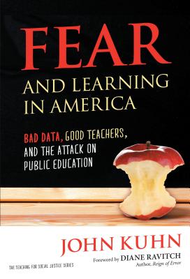 Fear and Learning in America--Bad Data, Good Teachers, and the Attack on Public Education - Kuhn, John, and Ravitch, Diane (Foreword by), and Ayers, William (Editor)