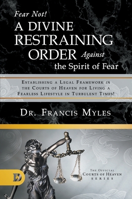 Fear Not! A Divine Restraining Order Against the Spirit of Fear: Establishing a Legal Framework in the Courts of Heaven for Living a Fearless Lifestyle in Turbulent Times! - Myles, Francis, Dr.