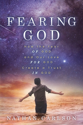 Fearing God: How the Fear of God and Our Love for God Create a Trust in God - Carlson, Nathan
