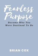 Fearless Purpose: Become Who You Were Destined To Be