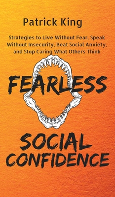 Fearless Social Confidence: Strategies to Live Without Insecurity, Speak Without Fear, Beat Social Anxiety, and Stop Caring What Others Think - King, Patrick