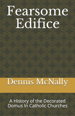 Fearsome Edifice: A History of the Decorated Domus In Catholic Churches - McNally, Dennis