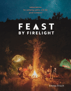 Feast by Firelight: Simple Recipes for Camping, Cabins, and the Great Outdoors [a Cookbook]