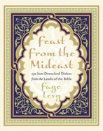 Feast from the Mideast: 250 Sun-Drenched Dishes from the Lands of the Bible - Levy, Faye