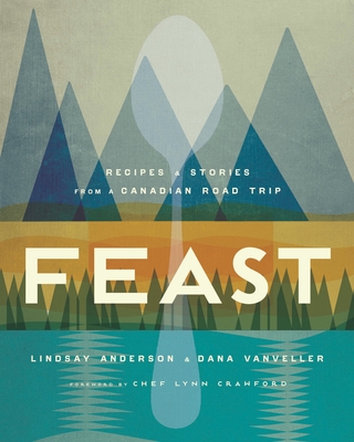 Feast: Recipes and Stories from a Canadian Road Trip: A Cookbook - Anderson, Lindsay, and Vanveller, Dana