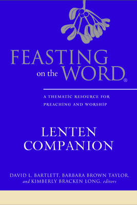 Feasting on the Word Lenten Companion: A Thematic Resource for Preaching and Worship - Bartlett, David L., and Taylor, Barbara Brown, and Long, Kimberly Bracken