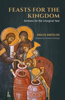 Feasts for the Kingdom: Sermons for the Liturgical Year - Anatolios, Khaled, and Plantinga, Cornelius (Foreword by)