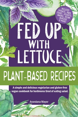 Fed Up with Lettuce Plant-Based Recipes: A Simple and Delicious Vegetarian and Gluten-Free Vegan Cookbook for Herbivores Tired of Eating Salad - Mayor, Arandana