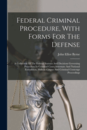 Federal Criminal Procedure, With Forms For The Defense: A Collection Of The Federal Statutes And Decisions Governing Procedure In Criminal Cases, Interstate And National Extradition, Habeas Corpus And Criminal Contempt Proceedings