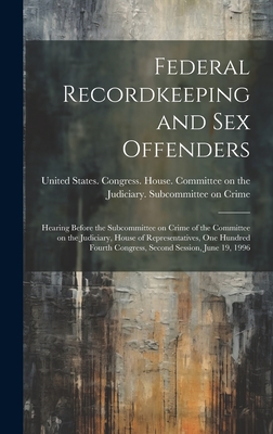 Federal Recordkeeping and sex Offenders: Hearing Before the Subcommittee on Crime of the Committee on the Judiciary, House of Representatives, One Hundred Fourth Congress, Second Session, June 19, 1996 - United States Congress House Commi (Creator)