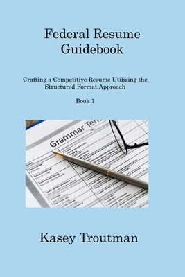 Federal Resume Guidebook: Crafting a Competitive Resume Utilizing the Structured Format Approach Book 1 - Troutman, Kasey