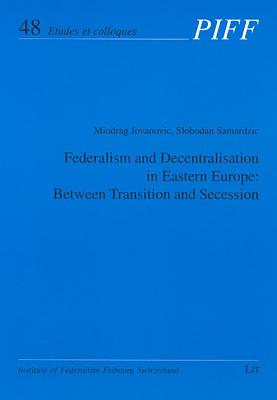 Federalism and Decentralisation in Eastern Europe: Between Transition and Secession: Volume 48 - Jovanovic, Miodrag, and Samardzic, Slobodan