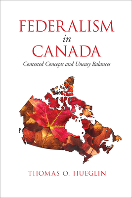 Federalism in Canada: Contested Concepts and Uneasy Balances - Hueglin, Thomas O