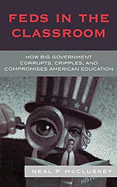 Feds in the Classroom: How Big Government Corrupts, Cripples, and Compromises American Education