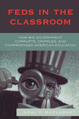 Feds in the Classroom: How Big Government Corrupts, Cripples, and Compromises American Education - McCluskey, Neal P