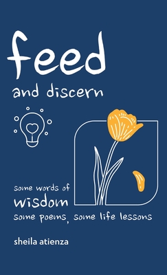 Feed and Discern: Some Words of Wisdom, Some Poems, Some Life Lessons - Atienza, Sheila