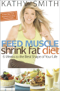 Feed Muscle, Shrink Fat Diet: 6 Weeks to the Best Shape of Your Life - Smith, Kathy