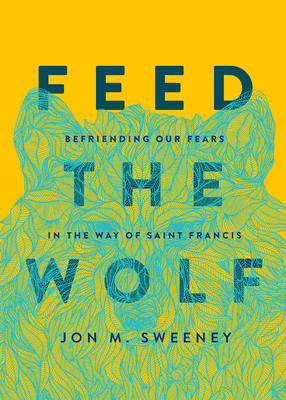 Feed the Wolf: Befriending Our Fears in the Way of Saint Francis - Sweeney, Jon M