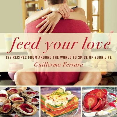 Feed Your Love: 122 Recipes from Around the World to Spice Up Your Love Life - Ferrara, Guillermo
