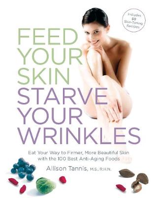 Feed Your Skin, Starve Your Wrinkles: Eat Your Way to Firmer, More Beautiful Skin with 100 Best Anti-Aging Foods - Tannis, Allison