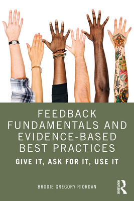 Feedback Fundamentals and Evidence-Based Best Practices: Give It, Ask for It, Use It - Gregory Riordan, Brodie
