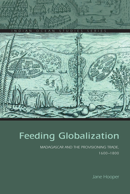 Feeding Globalization: Madagascar and the Provisioning Trade, 1600-1800 - Hooper, Jane