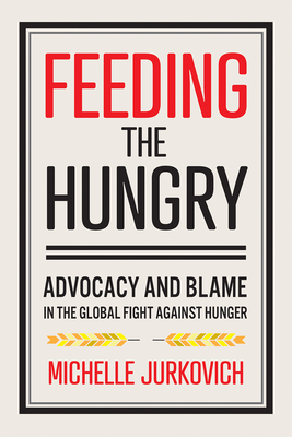 Feeding the Hungry: Advocacy and Blame in the Global Fight Against Hunger - Jurkovich, Michelle