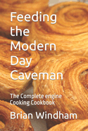 Feeding the Modern Day Caveman: The Complete engine Cooking Cookbook